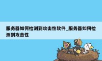 服务器如何检测到攻击性软件_服务器如何检测到攻击性