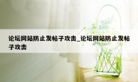 论坛网站防止发帖子攻击_论坛网站防止发帖子攻击