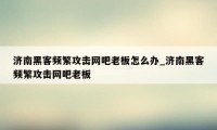 济南黑客频繁攻击网吧老板怎么办_济南黑客频繁攻击网吧老板