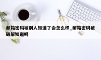 邮箱密码被别人知道了会怎么样_邮箱密码被破解知道吗