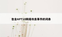 包含APT10网络攻击事件的词条