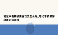 笔记本电脑被黑客攻击怎么办_笔记本被黑客攻击无法开机