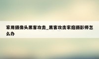 家用摄像头黑客攻击_黑客攻击家庭摄影师怎么办