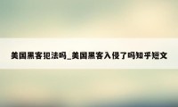 美国黑客犯法吗_美国黑客入侵了吗知乎短文