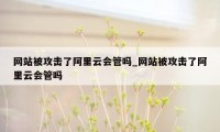 网站被攻击了阿里云会管吗_网站被攻击了阿里云会管吗