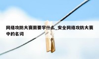 网络攻防大赛需要学什么_安全网络攻防大赛中的名词