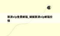 新浪vip免费邮箱_破解新浪vip邮箱价格