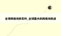 全球网络攻防实时_全球最大的网络攻防战