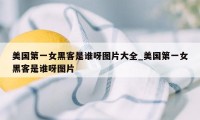 美国第一女黑客是谁呀图片大全_美国第一女黑客是谁呀图片