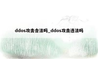 ddos攻击合法吗_ddos攻击违法吗