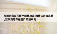 检测到您存在僵尸网络攻击,网络访问被冻结_监测到您存在僵尸网络攻击