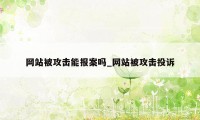 网站被攻击能报案吗_网站被攻击投诉