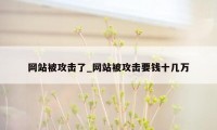 网站被攻击了_网站被攻击要钱十几万