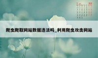 爬虫爬取网站数据违法吗_利用爬虫攻击网站