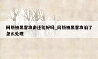 网络被黑客攻击还能好吗_网络被黑客攻陷了怎么处理