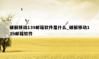 破解移动139邮箱软件是什么_破解移动139邮箱软件