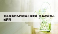 怎么攻击别人的网站不被发现_怎么攻击别人的网站