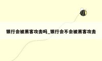 银行会被黑客攻击吗_银行会不会被黑客攻击