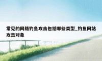 常见的网络钓鱼攻击包括哪些类型_钓鱼网站攻击对象