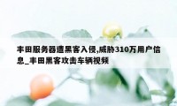 丰田服务器遭黑客入侵,威胁310万用户信息_丰田黑客攻击车辆视频