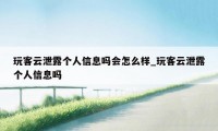 玩客云泄露个人信息吗会怎么样_玩客云泄露个人信息吗