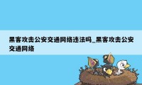 黑客攻击公安交通网络违法吗_黑客攻击公安交通网络