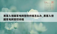 黑客入侵国家电网管控终端怎么办_黑客入侵国家电网管控终端