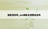 换脸侵权吗_zao换脸会泄露信息吗