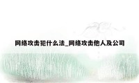 网络攻击犯什么法_网络攻击他人及公司