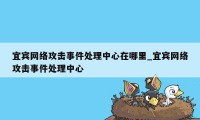 宜宾网络攻击事件处理中心在哪里_宜宾网络攻击事件处理中心