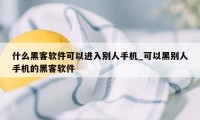 什么黑客软件可以进入别人手机_可以黑别人手机的黑客软件