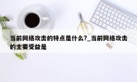 当前网络攻击的特点是什么?_当前网络攻击的主要受益是