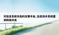 对信息系统攻击的主要手段_信息技术系统遭到网络攻击