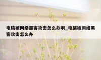 电脑被网络黑客攻击怎么办啊_电脑被网络黑客攻击怎么办