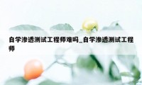 自学渗透测试工程师难吗_自学渗透测试工程师