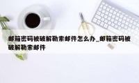 邮箱密码被破解勒索邮件怎么办_邮箱密码被破解勒索邮件