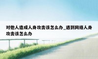 对他人造成人身攻击该怎么办_遇到网络人身攻击该怎么办