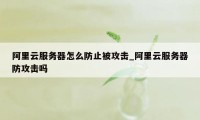 阿里云服务器怎么防止被攻击_阿里云服务器防攻击吗