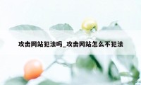 攻击网站犯法吗_攻击网站怎么不犯法