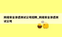 网络安全渗透测试公司招聘_网络安全渗透测试公司