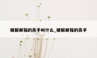 破解邮箱的高手叫什么_破解邮箱的高手