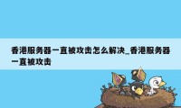 香港服务器一直被攻击怎么解决_香港服务器一直被攻击