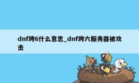 dnf跨6什么意思_dnf跨六服务器被攻击