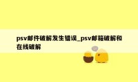 psv邮件破解发生错误_psv邮箱破解和在线破解