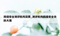 网络安全测评机构资质_测评机构网络安全攻防大赛