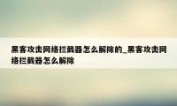 黑客攻击网络拦截器怎么解除的_黑客攻击网络拦截器怎么解除