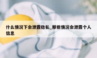 什么情况下会泄露隐私_那些情况会泄露个人信息