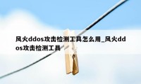 风火ddos攻击检测工具怎么用_风火ddos攻击检测工具