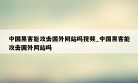 中国黑客能攻击国外网站吗视频_中国黑客能攻击国外网站吗