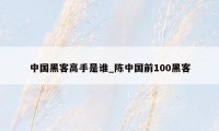 中国黑客高手是谁_陈中国前100黑客